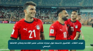 موعد اللقاء.. تفاصيل حاسمة حول مباراة منتخب مصر القادمة ومكان إقامتها الرسمي
